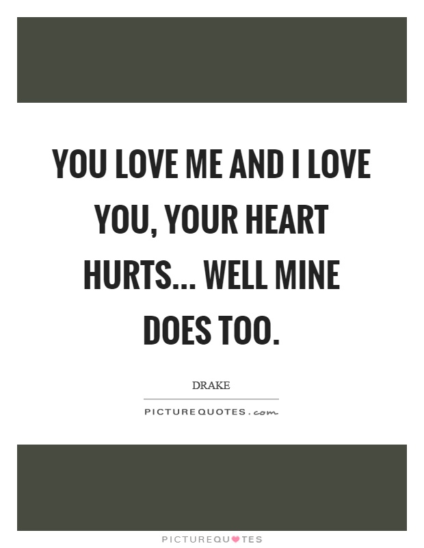 You love me and I love you, your heart hurts... well mine does too Picture Quote #1