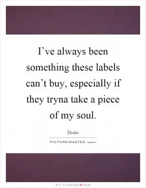 I’ve always been something these labels can’t buy, especially if they tryna take a piece of my soul Picture Quote #1
