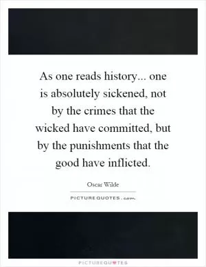 As one reads history... one is absolutely sickened, not by the crimes that the wicked have committed, but by the punishments that the good have inflicted Picture Quote #1