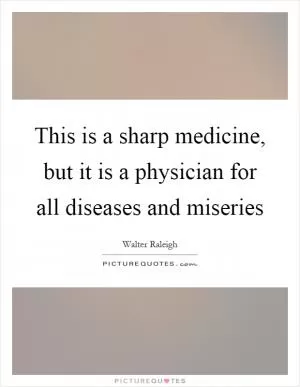 This is a sharp medicine, but it is a physician for all diseases and miseries Picture Quote #1