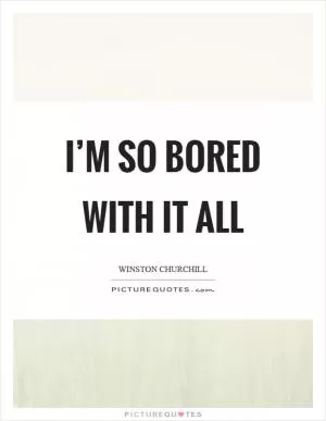 I’m so bored with it all Picture Quote #1