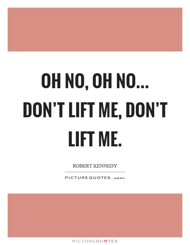 Oh no, oh no... don't lift me, don't lift me Picture Quote #1