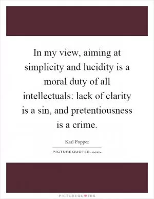 In my view, aiming at simplicity and lucidity is a moral duty of all intellectuals: lack of clarity is a sin, and pretentiousness is a crime Picture Quote #1