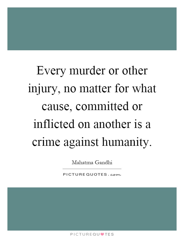 Every murder or other injury, no matter for what cause, committed or inflicted on another is a crime against humanity Picture Quote #1