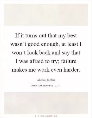 If it turns out that my best wasn’t good enough, at least I won’t look back and say that I was afraid to try; failure makes me work even harder Picture Quote #1