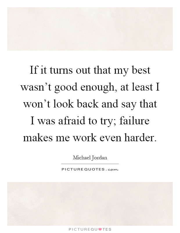 If it turns out that my best wasn't good enough, at least I won't look back and say that I was afraid to try; failure makes me work even harder Picture Quote #1