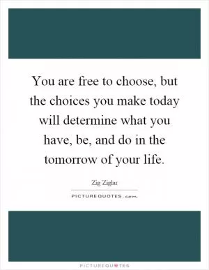 You are free to choose, but the choices you make today will determine what you have, be, and do in the tomorrow of your life Picture Quote #1