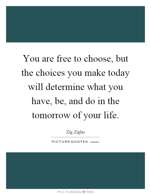 You are free to choose, but the choices you make today will determine what you have, be, and do in the tomorrow of your life Picture Quote #1