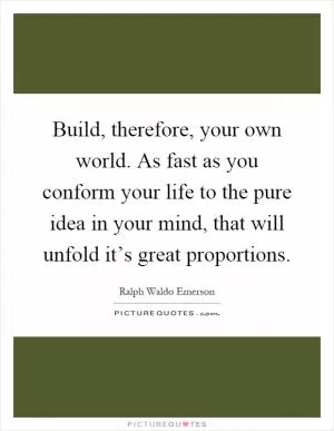 Build, therefore, your own world. As fast as you conform your life to the pure idea in your mind, that will unfold it’s great proportions Picture Quote #1