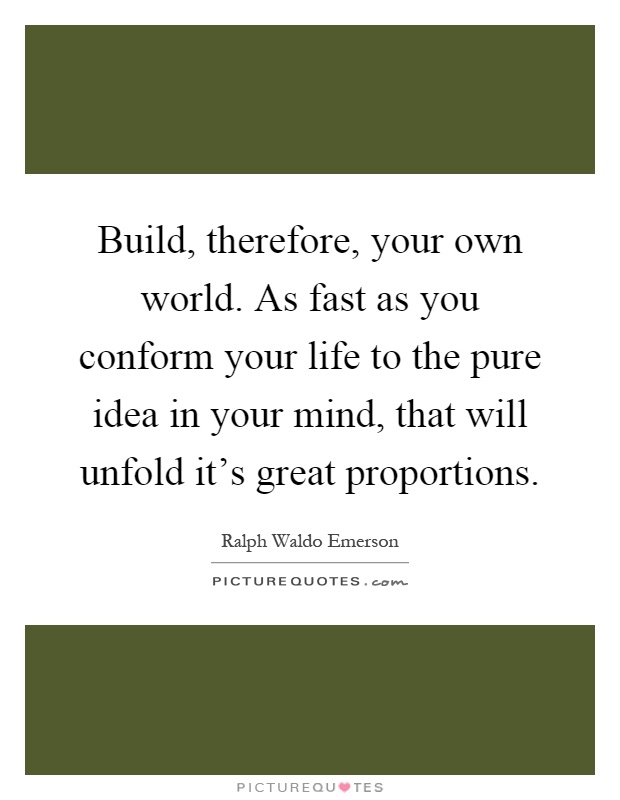 Build, therefore, your own world. As fast as you conform your life to the pure idea in your mind, that will unfold it's great proportions Picture Quote #1