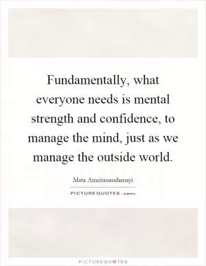 Fundamentally, what everyone needs is mental strength and confidence, to manage the mind, just as we manage the outside world Picture Quote #1