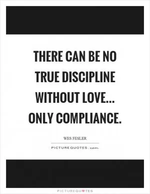There can be no true discipline without love... only compliance Picture Quote #1