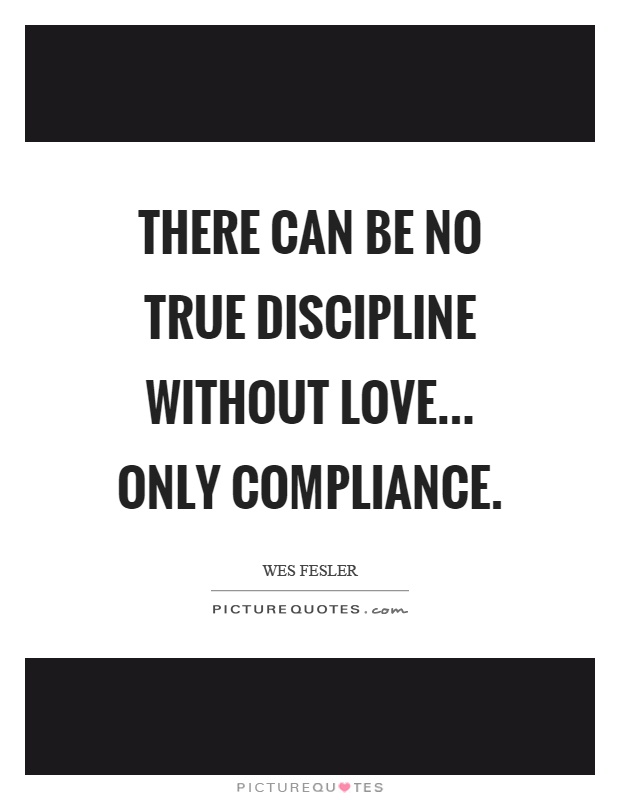 There can be no true discipline without love... only compliance Picture Quote #1
