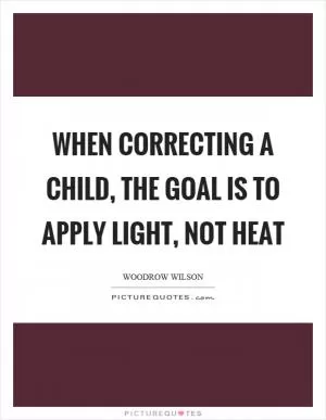 When correcting a child, the goal is to apply light, not heat Picture Quote #1