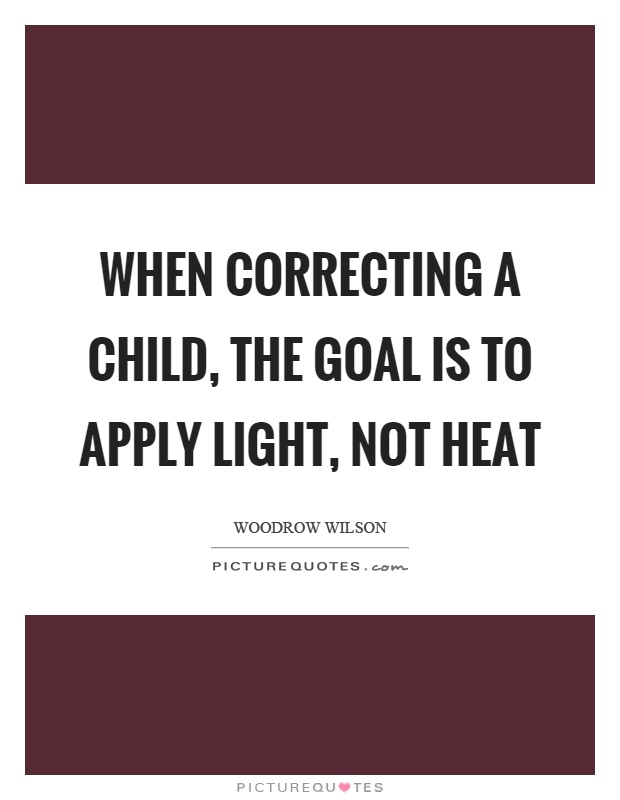 When correcting a child, the goal is to apply light, not heat Picture Quote #1