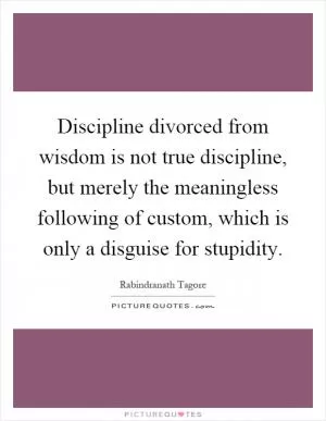 Discipline divorced from wisdom is not true discipline, but merely the meaningless following of custom, which is only a disguise for stupidity Picture Quote #1