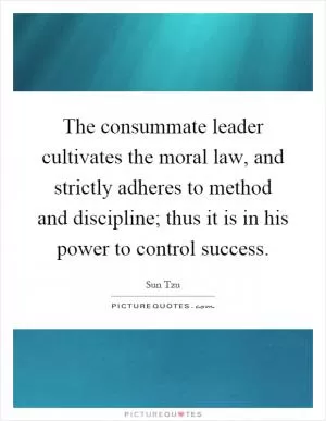The consummate leader cultivates the moral law, and strictly adheres to method and discipline; thus it is in his power to control success Picture Quote #1