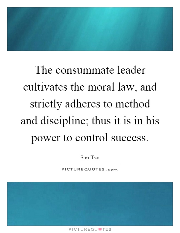 The consummate leader cultivates the moral law, and strictly adheres to method and discipline; thus it is in his power to control success Picture Quote #1