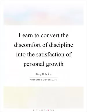 Learn to convert the discomfort of discipline into the satisfaction of personal growth Picture Quote #1
