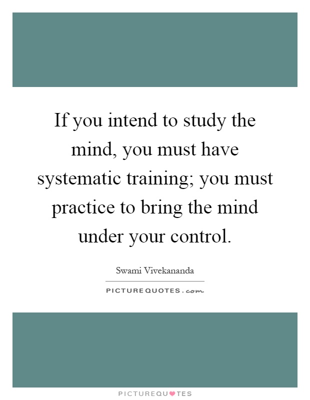 If you intend to study the mind, you must have systematic training; you must practice to bring the mind under your control Picture Quote #1