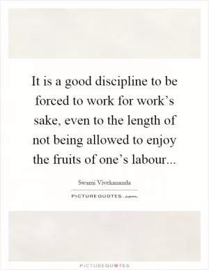 It is a good discipline to be forced to work for work’s sake, even to the length of not being allowed to enjoy the fruits of one’s labour Picture Quote #1