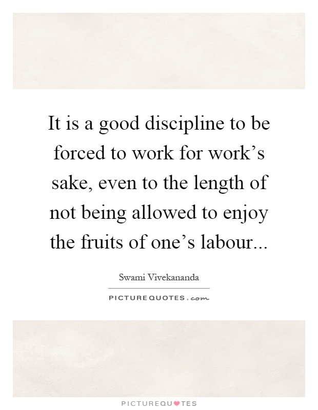 It is a good discipline to be forced to work for work's sake, even to the length of not being allowed to enjoy the fruits of one's labour Picture Quote #1