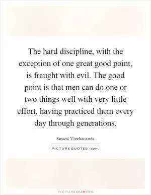 The hard discipline, with the exception of one great good point, is fraught with evil. The good point is that men can do one or two things well with very little effort, having practiced them every day through generations Picture Quote #1