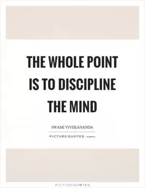 The whole point is to discipline the mind Picture Quote #1