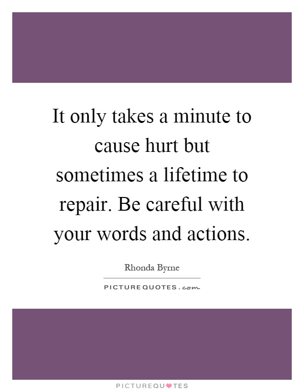 It only takes a minute to cause hurt but sometimes a lifetime to repair. Be careful with your words and actions Picture Quote #1