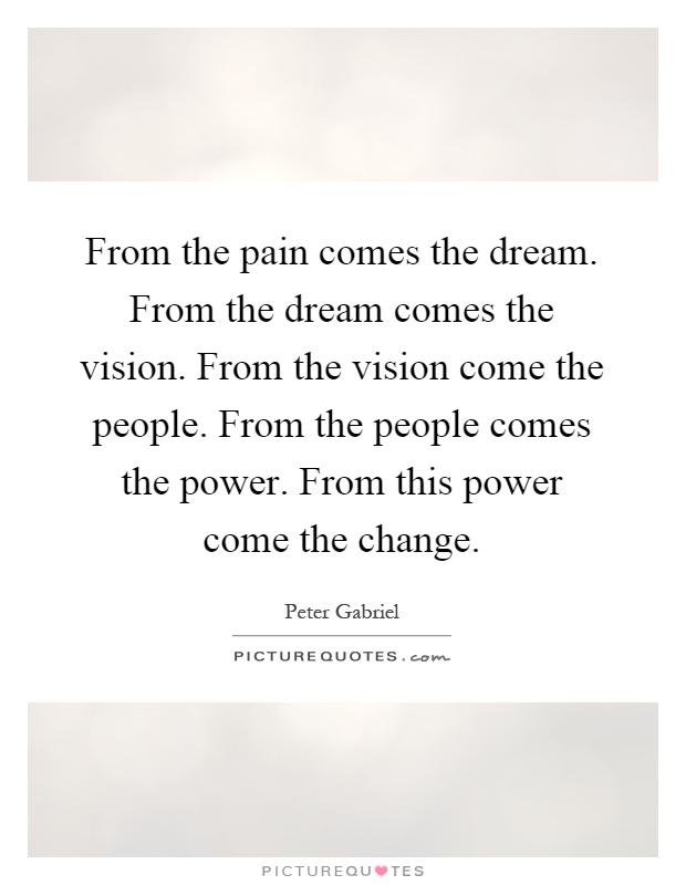 From the pain comes the dream. From the dream comes the vision. From the vision come the people. From the people comes the power. From this power come the change Picture Quote #1