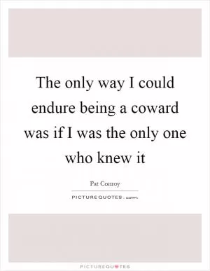 The only way I could endure being a coward was if I was the only one who knew it Picture Quote #1