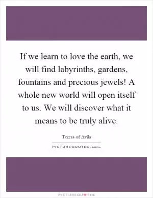 If we learn to love the earth, we will find labyrinths, gardens, fountains and precious jewels! A whole new world will open itself to us. We will discover what it means to be truly alive Picture Quote #1