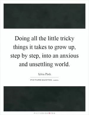 Doing all the little tricky things it takes to grow up, step by step, into an anxious and unsettling world Picture Quote #1