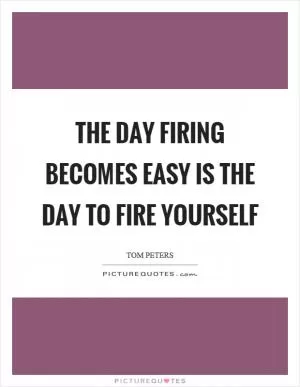 The day firing becomes easy is the day to fire yourself Picture Quote #1