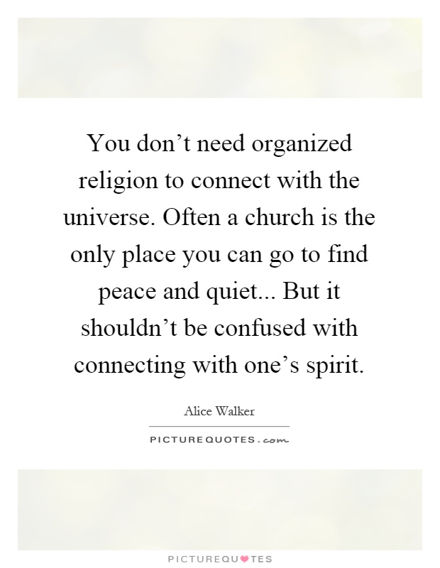 You don't need organized religion to connect with the universe. Often a church is the only place you can go to find peace and quiet... But it shouldn't be confused with connecting with one's spirit Picture Quote #1