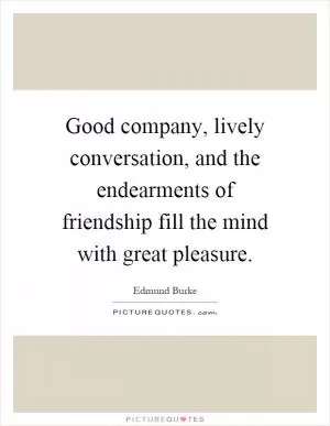 Good company, lively conversation, and the endearments of friendship fill the mind with great pleasure Picture Quote #1
