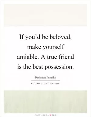 If you’d be beloved, make yourself amiable. A true friend is the best possession Picture Quote #1