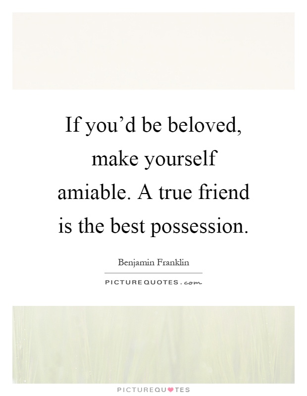 If you'd be beloved, make yourself amiable. A true friend is the best possession Picture Quote #1