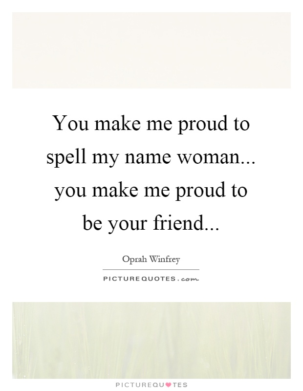 You make me proud to spell my name woman... you make me proud to be your friend Picture Quote #1