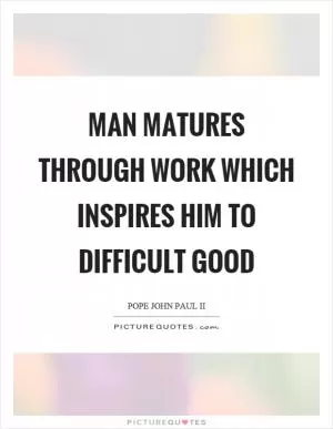 Man matures through work which inspires him to difficult good Picture Quote #1