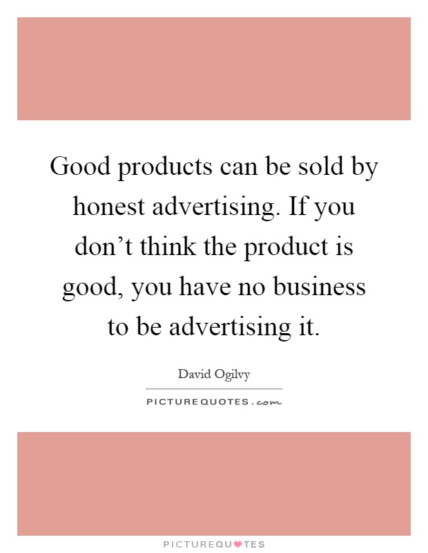 Good products can be sold by honest advertising. If you don't think the product is good, you have no business to be advertising it Picture Quote #1