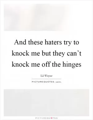 And these haters try to knock me but they can’t knock me off the hinges Picture Quote #1