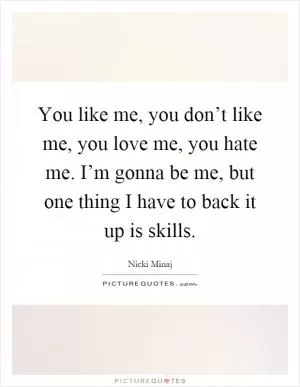 You like me, you don’t like me, you love me, you hate me. I’m gonna be me, but one thing I have to back it up is skills Picture Quote #1