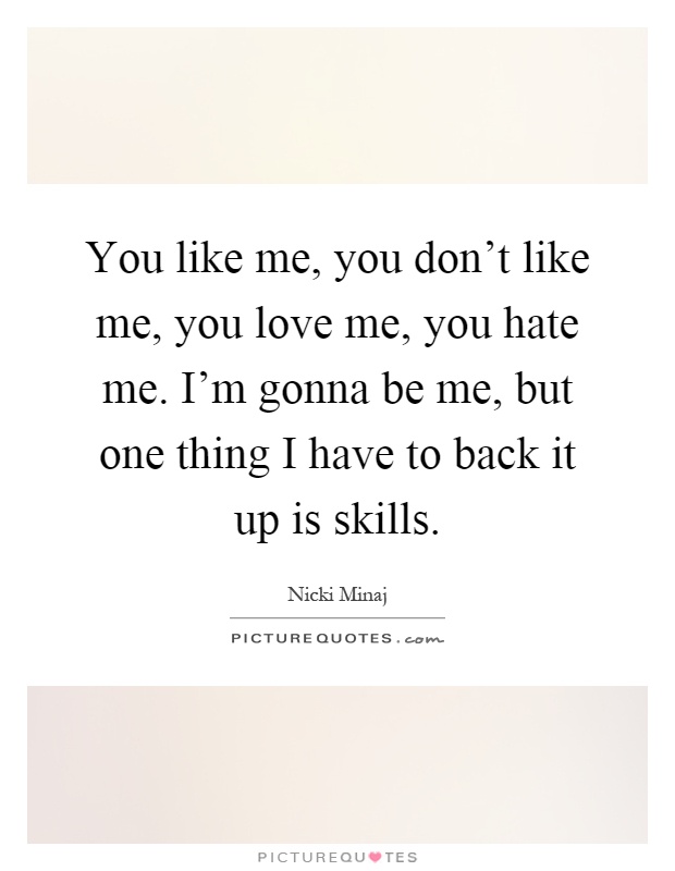 You like me, you don't like me, you love me, you hate me. I'm gonna be me, but one thing I have to back it up is skills Picture Quote #1