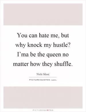 You can hate me, but why knock my hustle? I’ma be the queen no matter how they shuffle Picture Quote #1