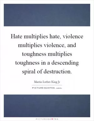 Hate multiplies hate, violence multiplies violence, and toughness multiplies toughness in a descending spiral of destruction Picture Quote #1