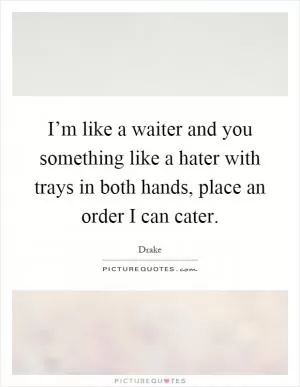 I’m like a waiter and you something like a hater with trays in both hands, place an order I can cater Picture Quote #1