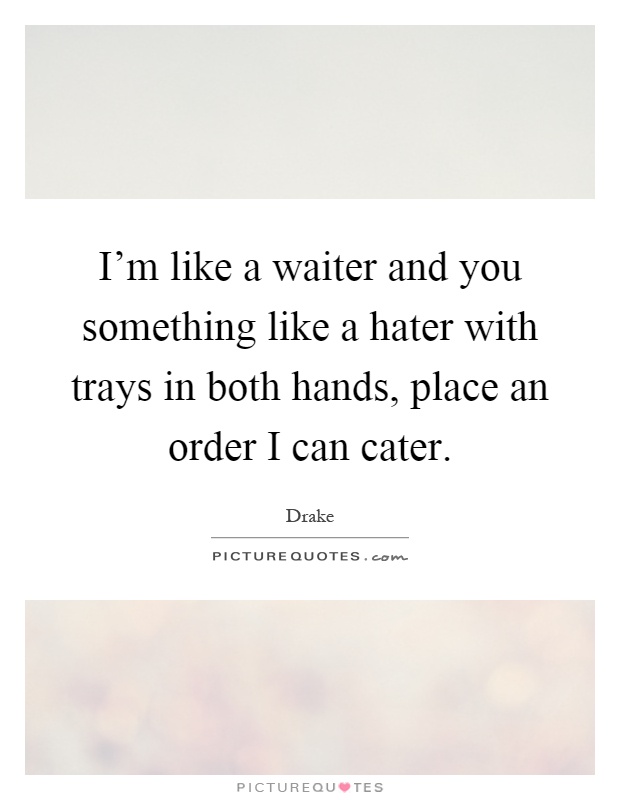 I'm like a waiter and you something like a hater with trays in both hands, place an order I can cater Picture Quote #1