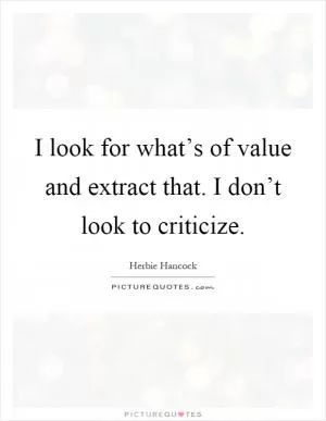 I look for what’s of value and extract that. I don’t look to criticize Picture Quote #1