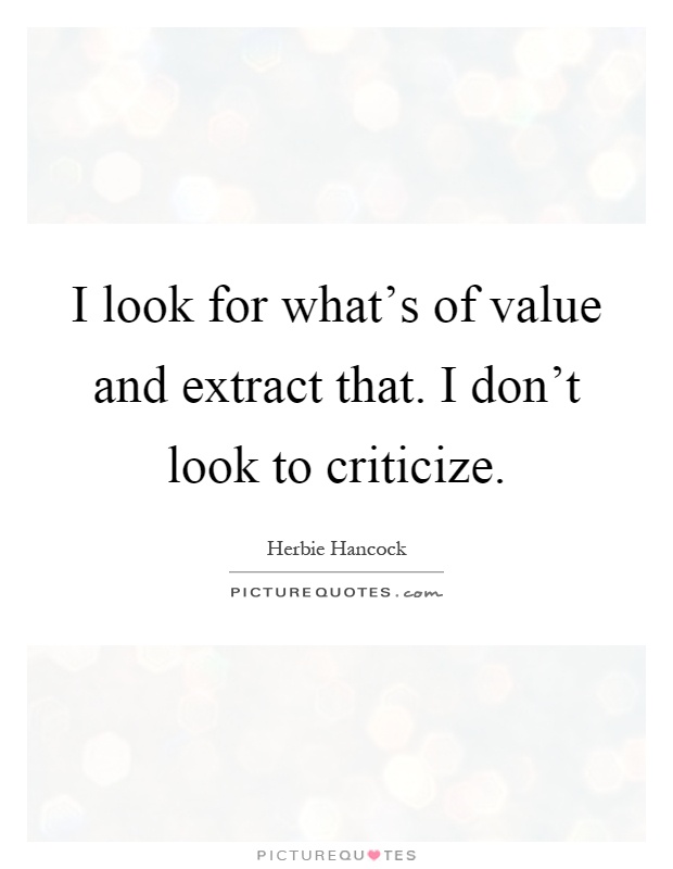 I look for what's of value and extract that. I don't look to criticize Picture Quote #1
